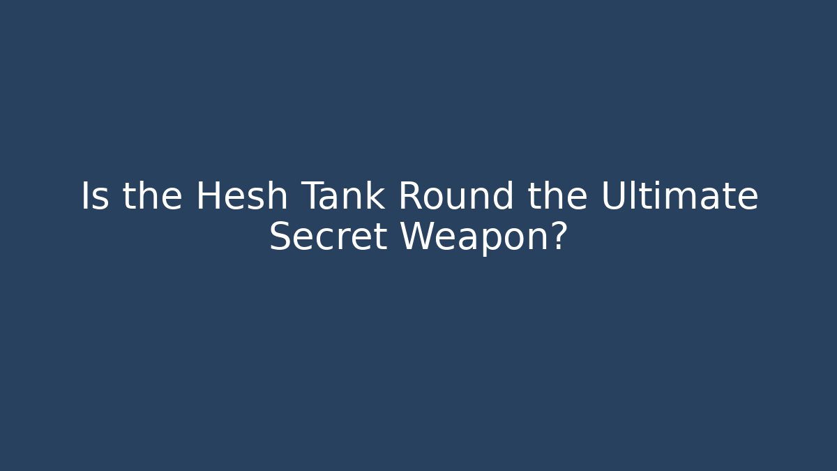 Is the Hesh Tank Round the Ultimate Secret Weapon?