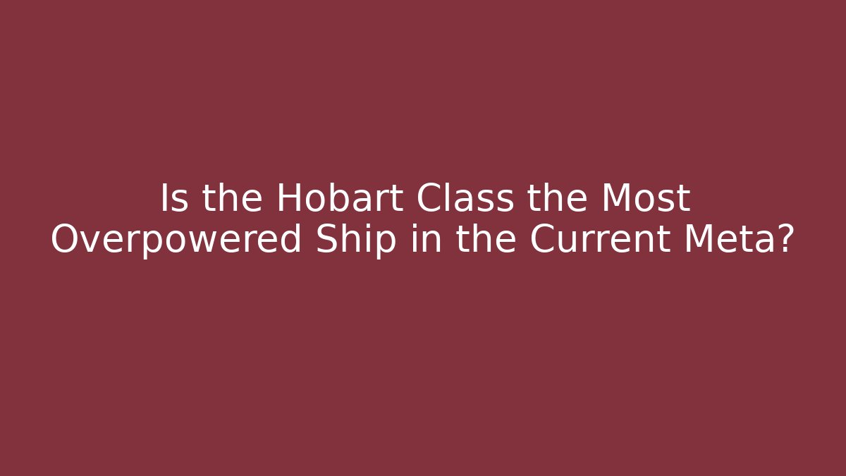 Is the Hobart Class the Most Overpowered Ship in the Current Meta?