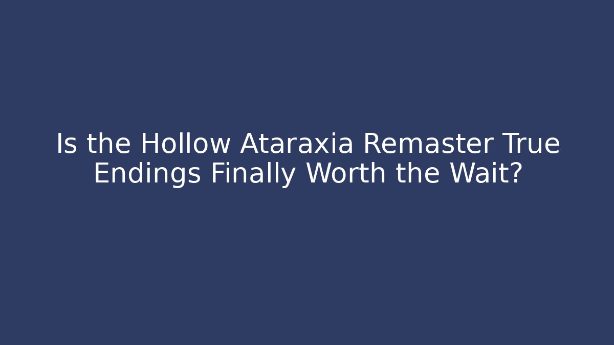 Is the Hollow Ataraxia Remaster True Endings Finally Worth the Wait?