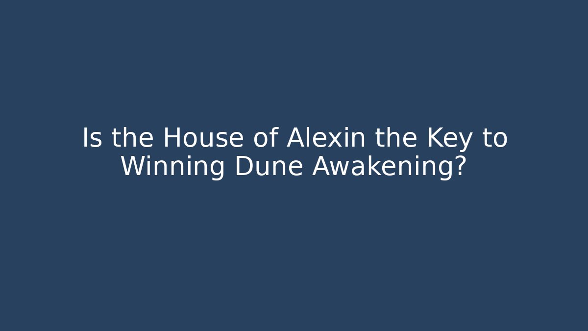 Is the House of Alexin the Key to Winning Dune Awakening?
