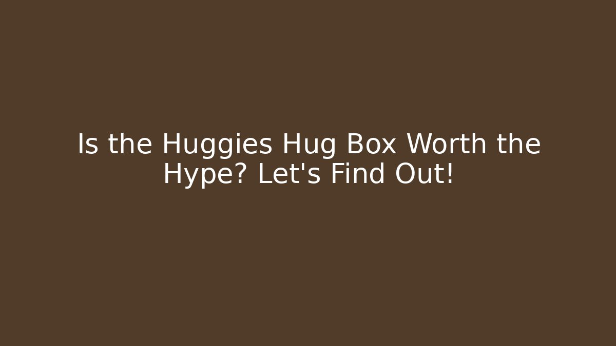 Is the Huggies Hug Box Worth the Hype? Let’s Find Out!