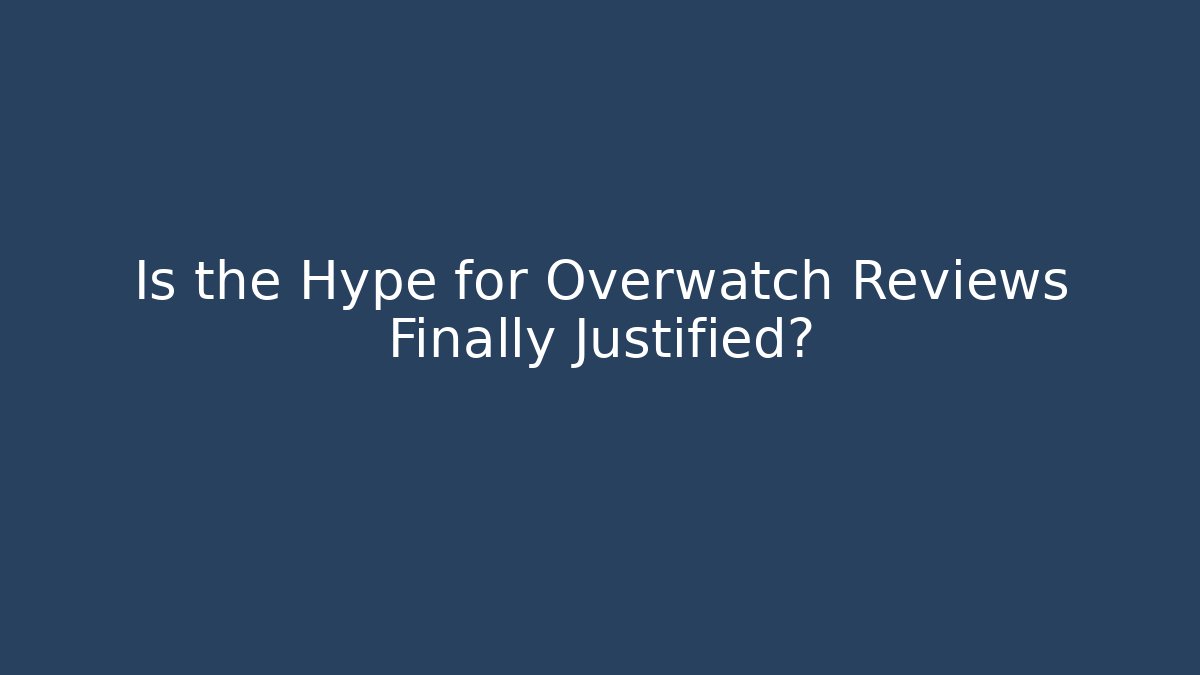 Is the Hype for Overwatch Reviews Finally Justified?