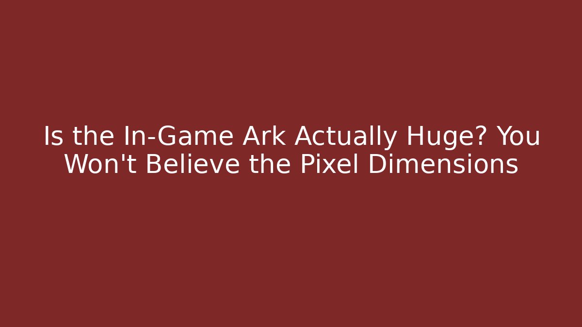 Is the In-Game Ark Actually Huge? You Won't Believe the Pixel Dimensions