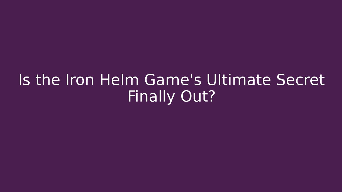Is the Iron Helm Game's Ultimate Secret Finally Out?