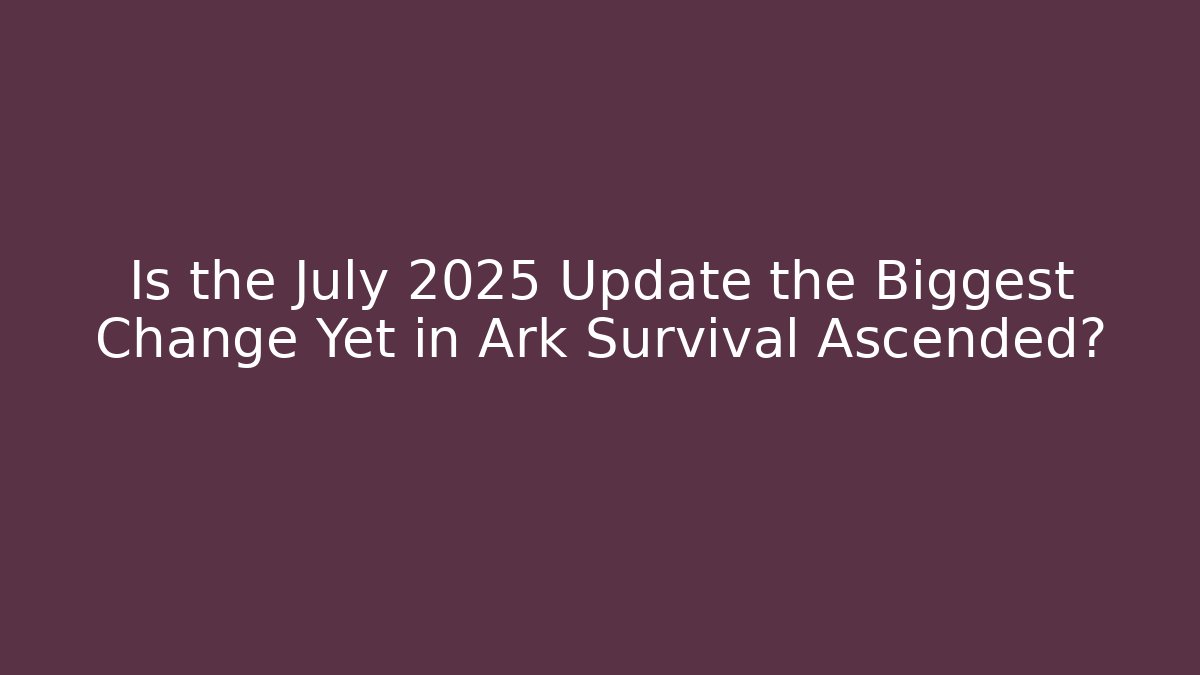 Is the July 2025 Update the Biggest Change Yet in Ark Survival Ascended?