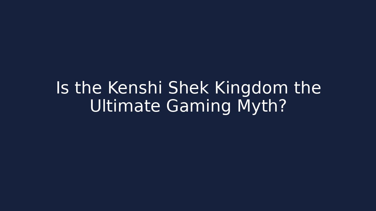 Is the Kenshi Shek Kingdom the Ultimate Gaming Myth?