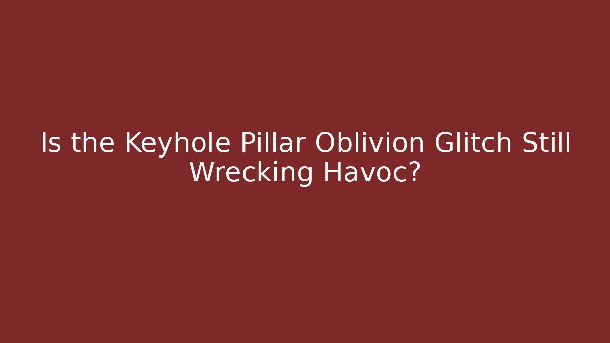 Is the Keyhole Pillar Oblivion Glitch Still Wrecking Havoc?