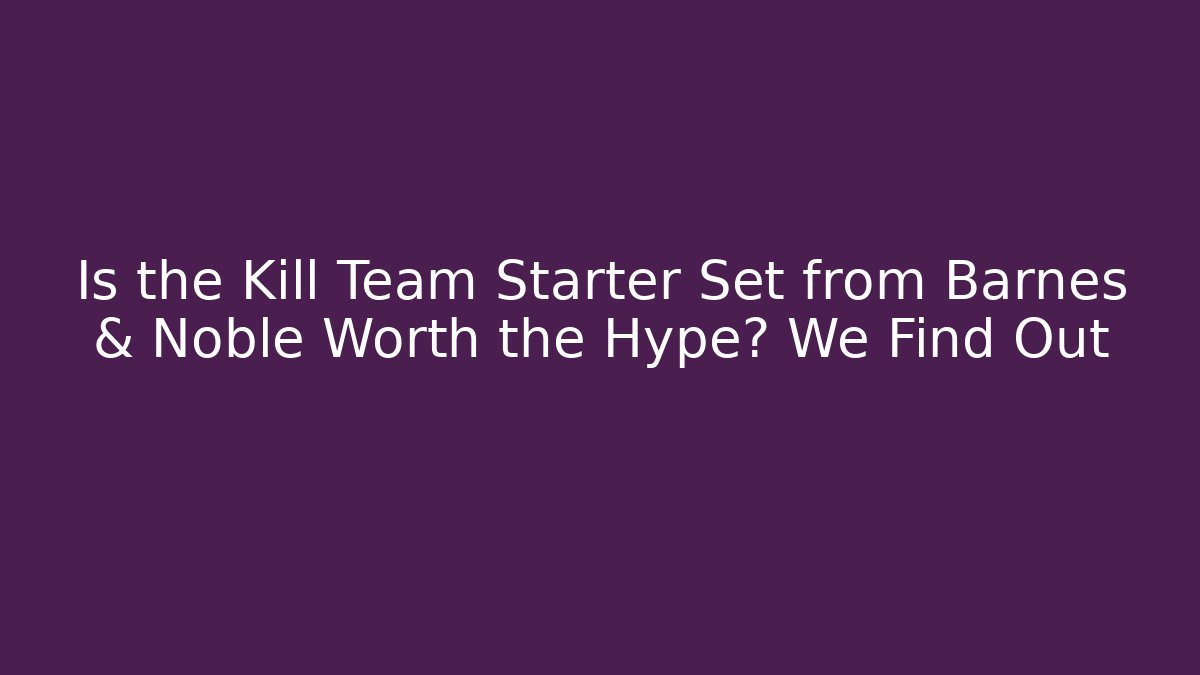 Is the Kill Team Starter Set from Barnes & Noble Worth the Hype? We Find Out