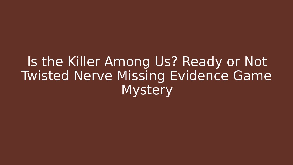 Is the Killer Among Us? Ready or Not Twisted Nerve Missing Evidence Game Mystery