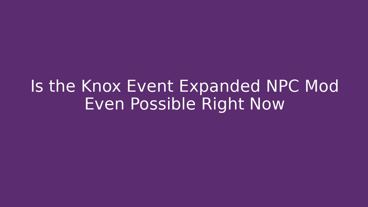 Is the Knox Event Expanded NPC Mod Even Possible Right Now