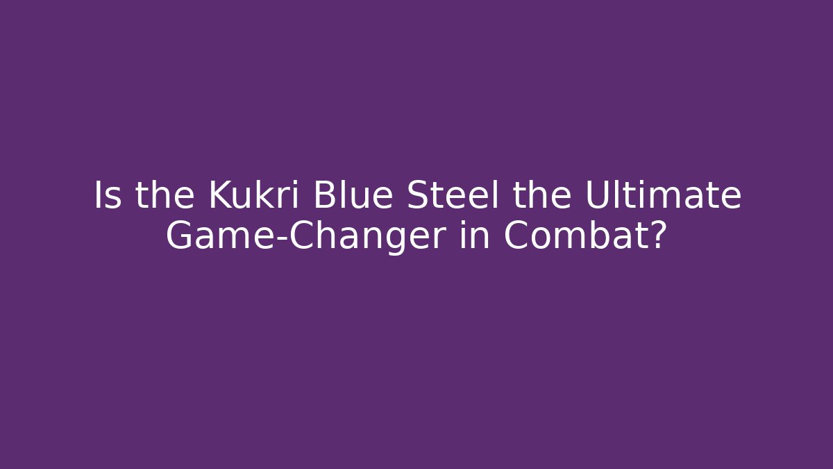 Is the Kukri Blue Steel the Ultimate Game-Changer in Combat?