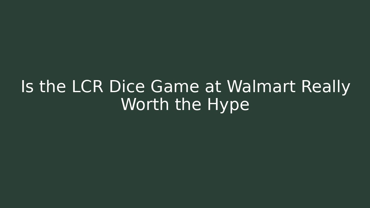 Is the LCR Dice Game at Walmart Really Worth the Hype