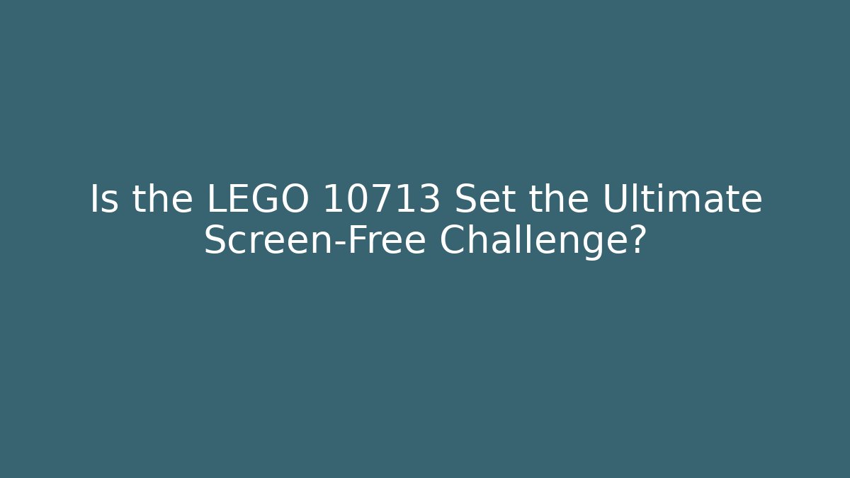 Is the LEGO 10713 Set the Ultimate Screen-Free Challenge?