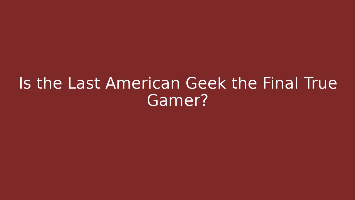 Is the Last American Geek the Final True Gamer?