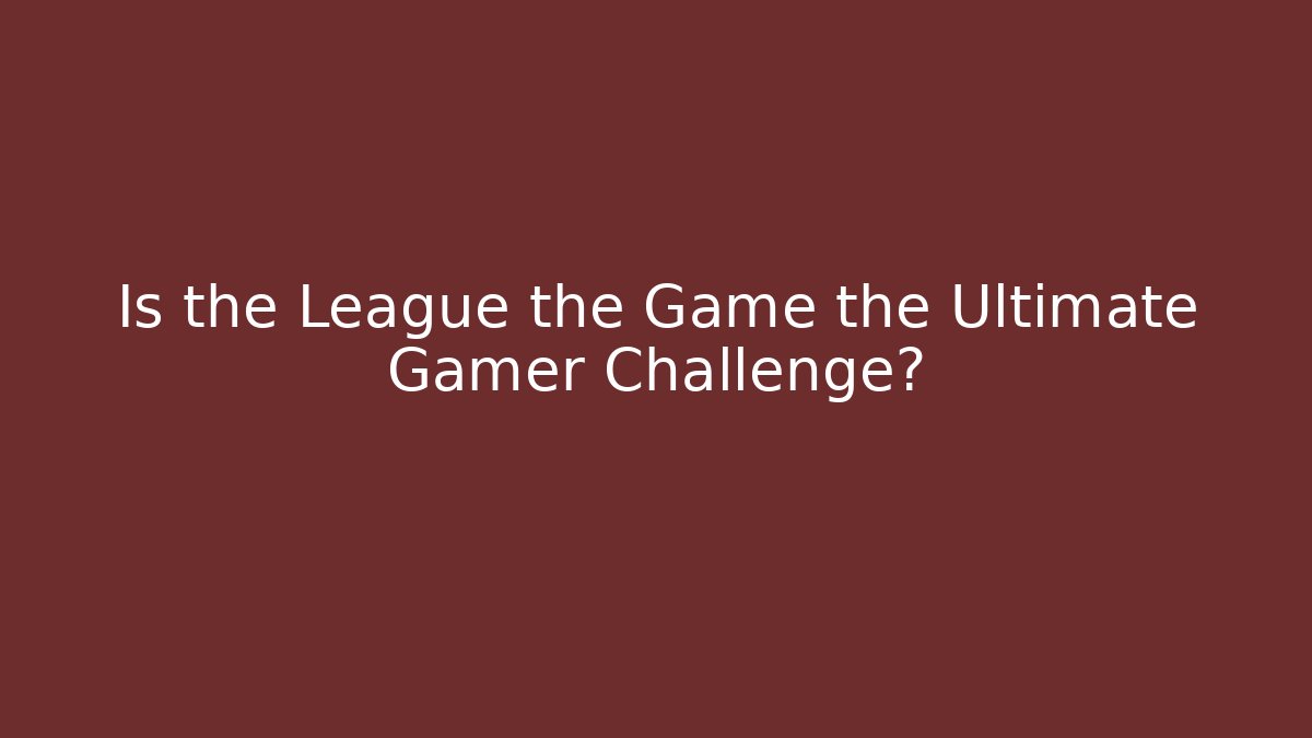 Is the League the Game the Ultimate Gamer Challenge?
