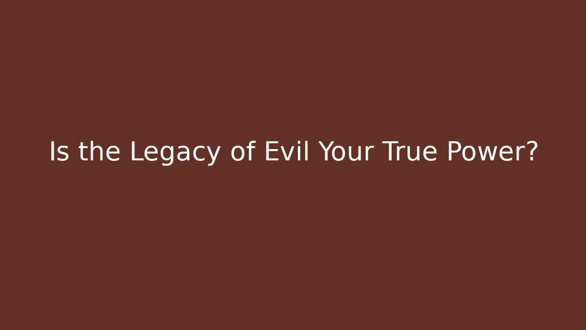 Is the Legacy of Evil Your True Power?
