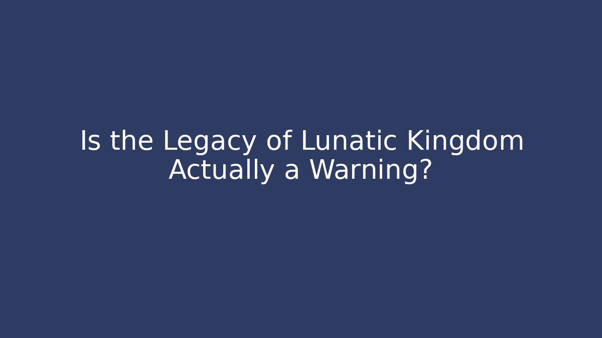 Is the Legacy of Lunatic Kingdom Actually a Warning?