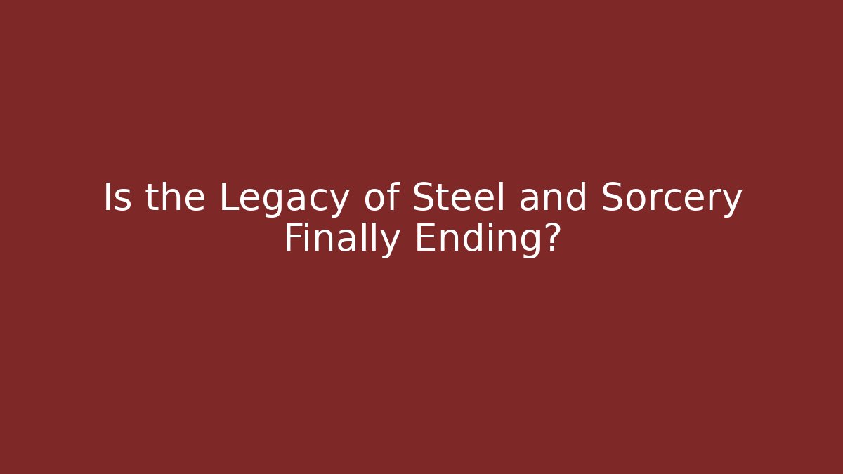 Is the Legacy of Steel and Sorcery Finally Ending?