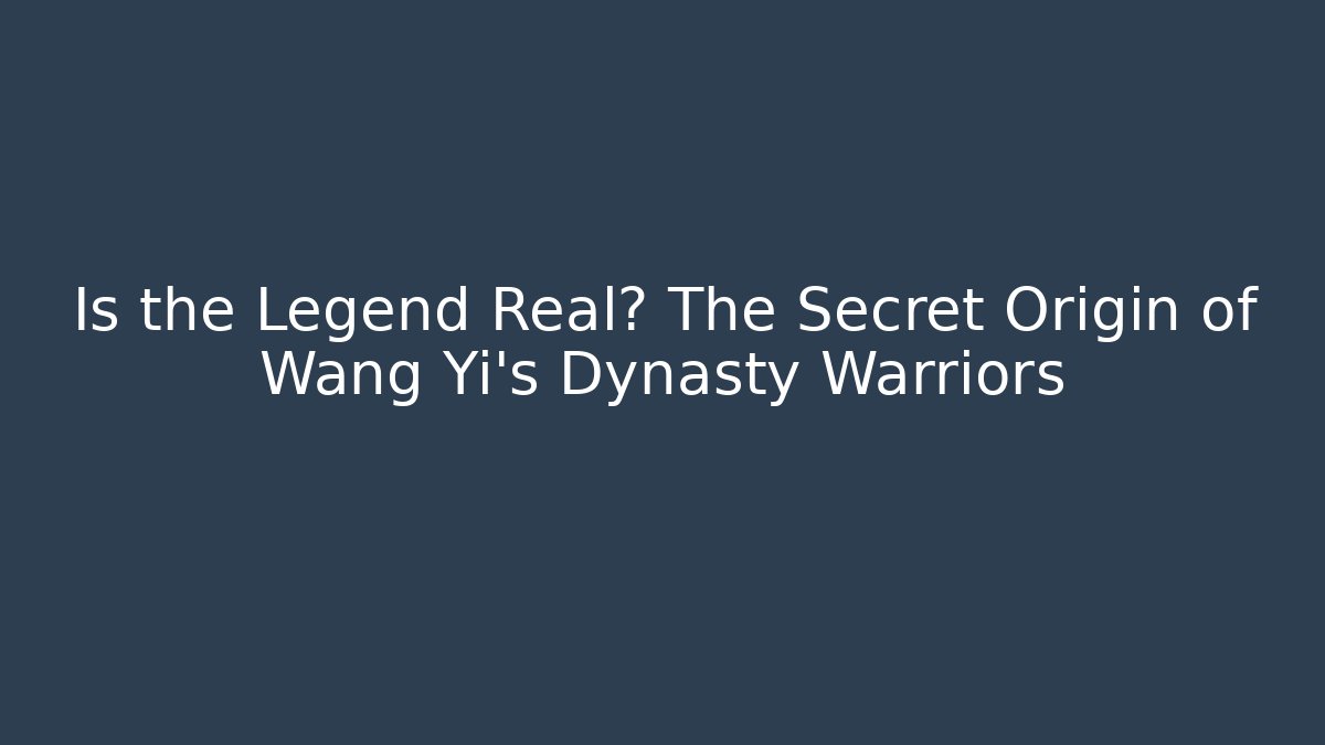 Is the Legend Real? The Secret Origin of Wang Yi's Dynasty Warriors