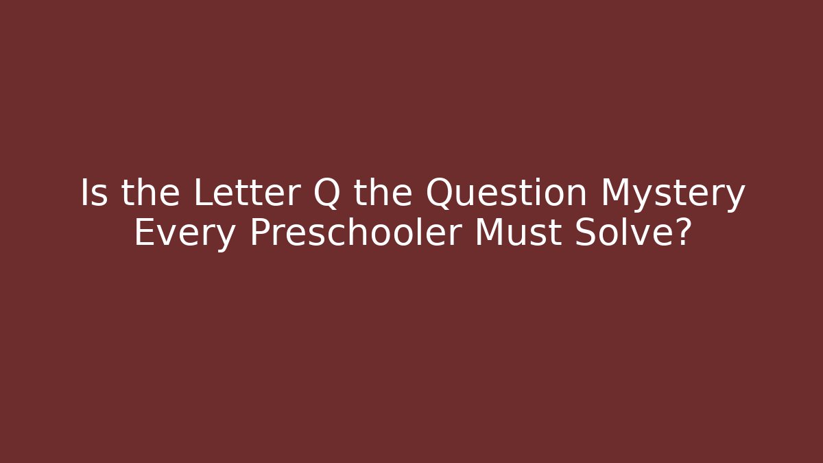 Is the Letter Q the Question Mystery Every Preschooler Must Solve?