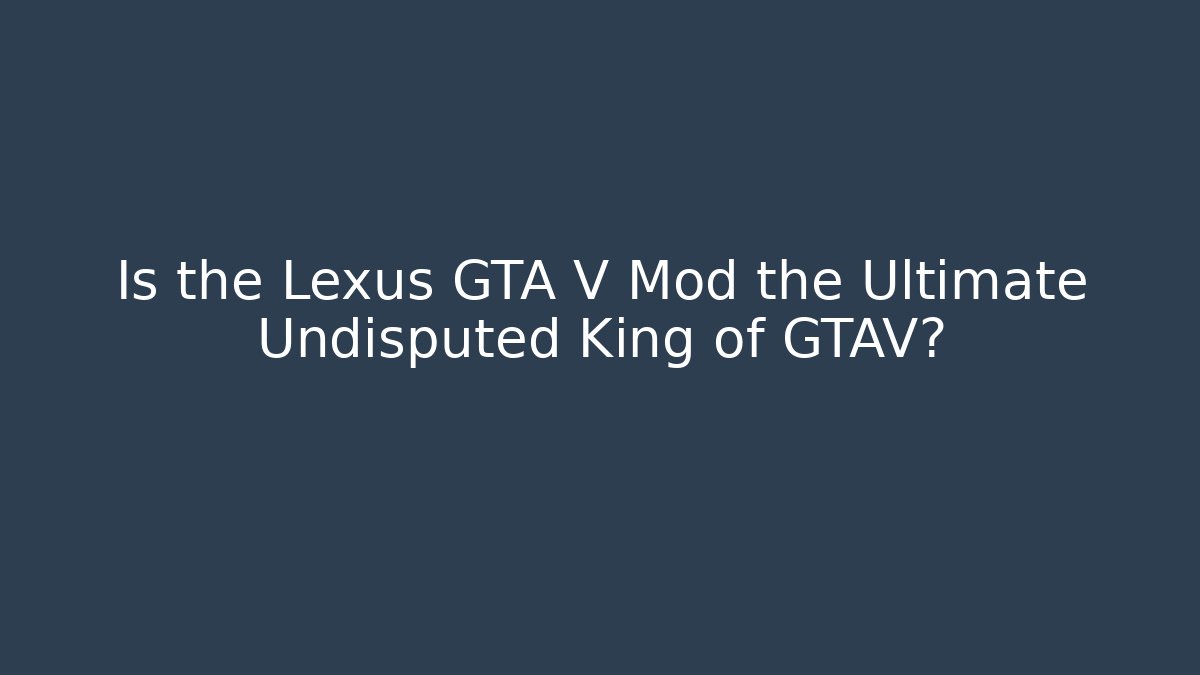 Is the Lexus GTA V Mod the Ultimate Undisputed King of GTAV?
