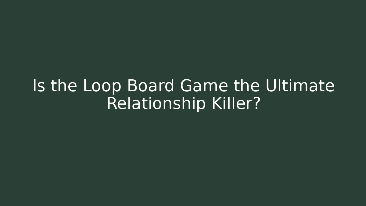 Is the Loop Board Game the Ultimate Relationship Killer? - Create More Assets