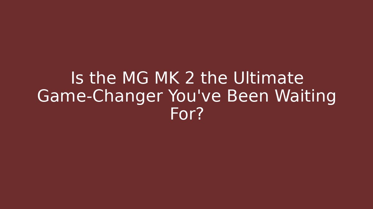 Is the MG MK 2 the Ultimate Game-Changer You’ve Been Waiting For?