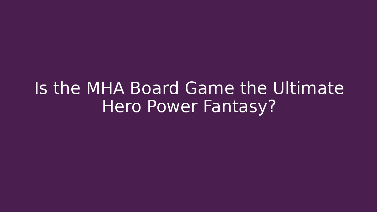 Is the MHA Board Game the Ultimate Hero Power Fantasy?