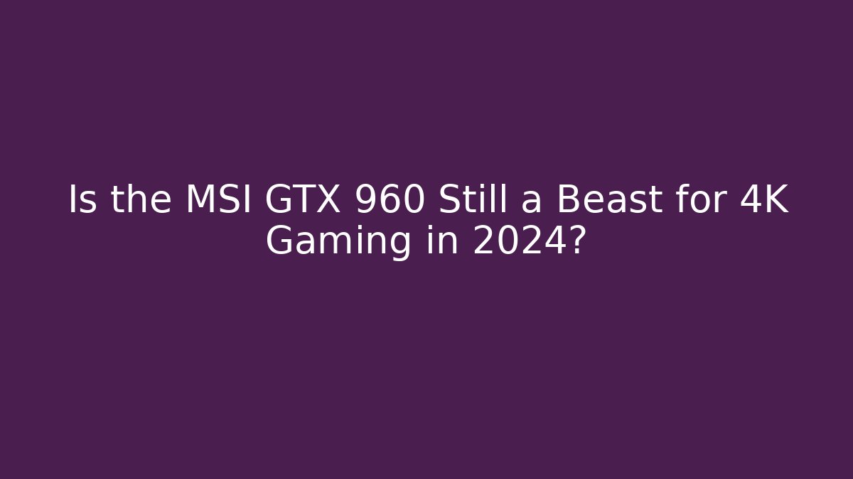 Is the MSI GTX 960 Still a Beast for 4K Gaming in 2024?