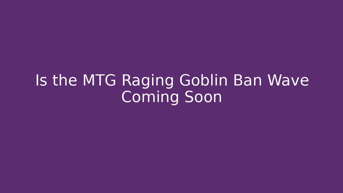 Is the MTG Raging Goblin Ban Wave Coming Soon