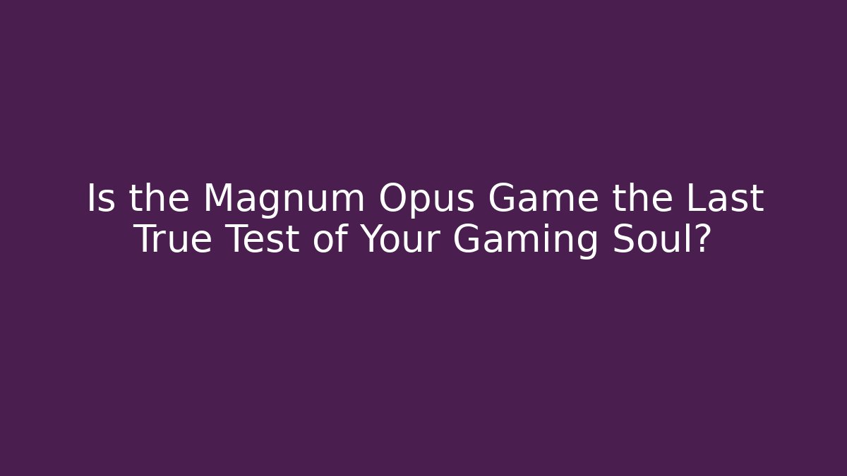 Is the Magnum Opus Game the Last True Test of Your Gaming Soul?