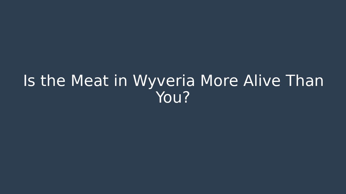 Is the Meat in Wyveria More Alive Than You?