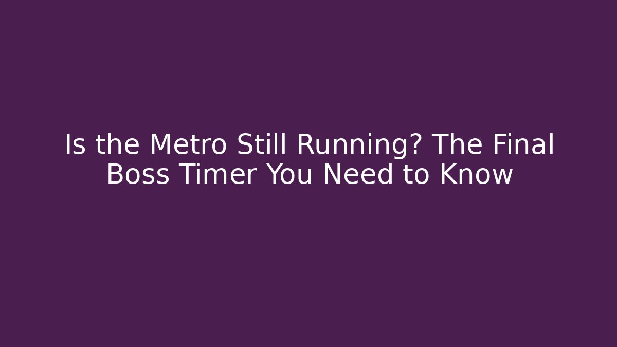 Is the Metro Still Running? The Final Boss Timer You Need to Know