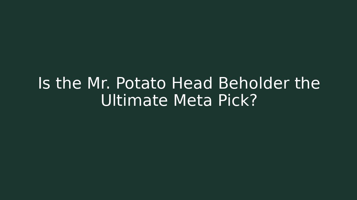 Is the Mr. Potato Head Beholder the Ultimate Meta Pick?