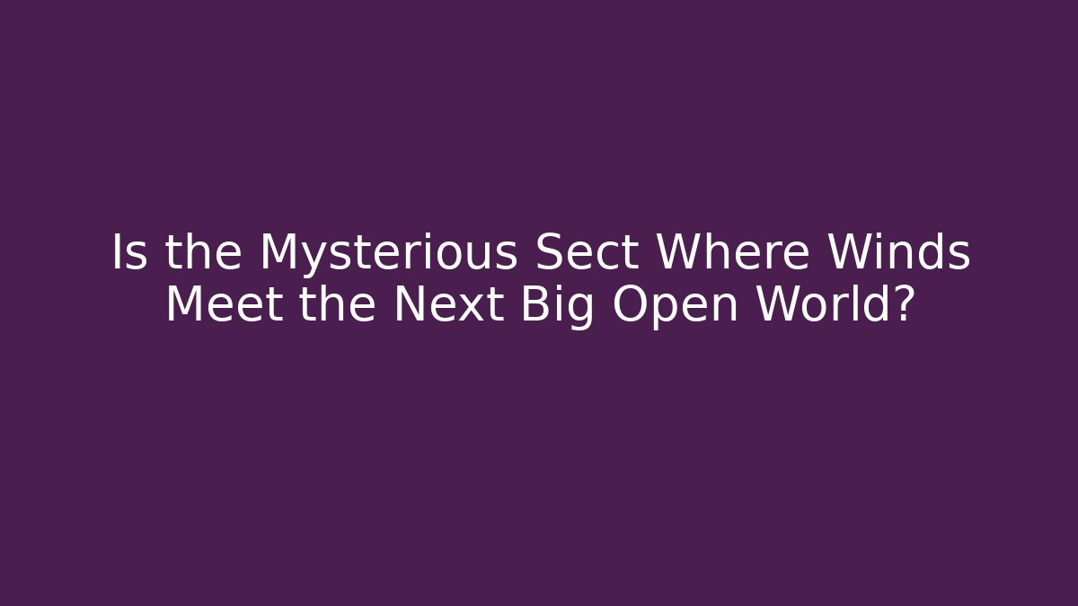 Is the Mysterious Sect Where Winds Meet the Next Big Open World?