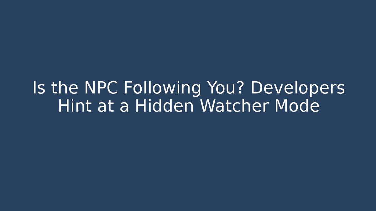 Is the NPC Following You? Developers Hint at a Hidden Watcher Mode