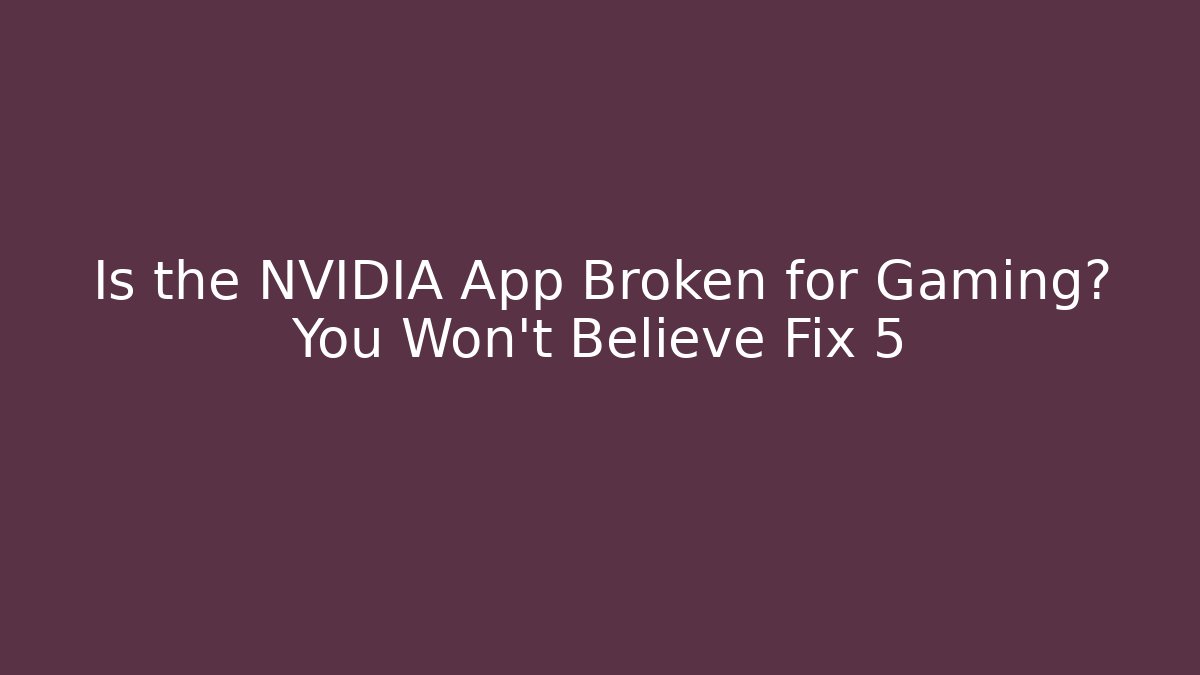 Is the NVIDIA App Broken for Gaming? You Won’t Believe Fix 5