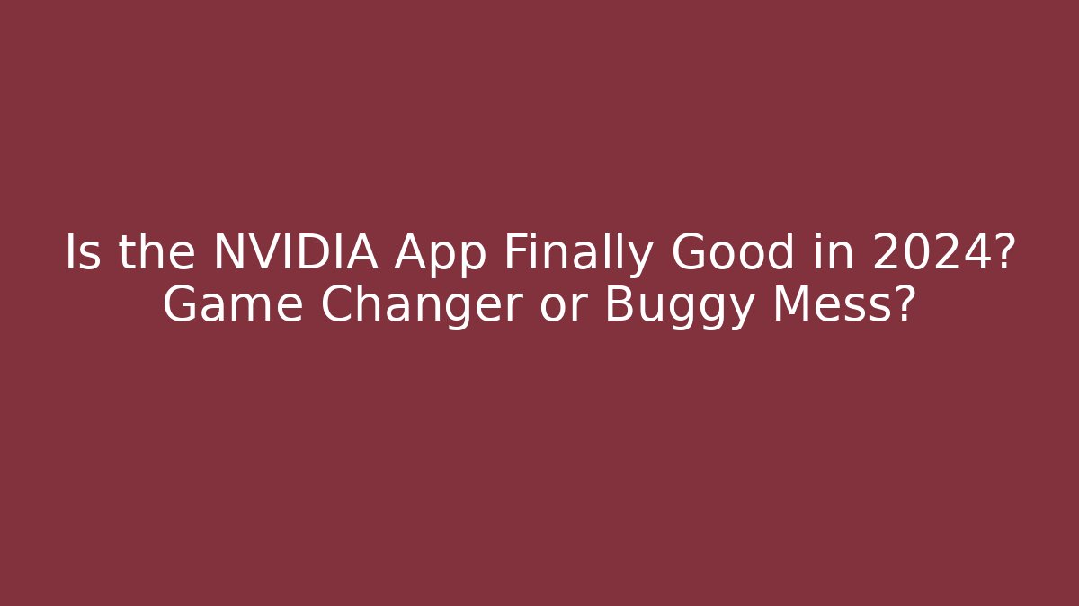 Is the NVIDIA App Finally Good in 2024? Game Changer or Buggy Mess?