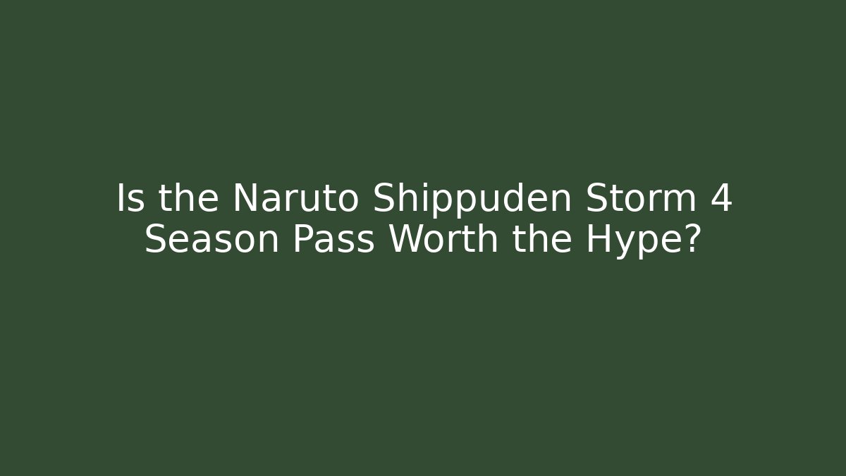 Is the Naruto Shippuden Storm 4 Season Pass Worth the Hype?