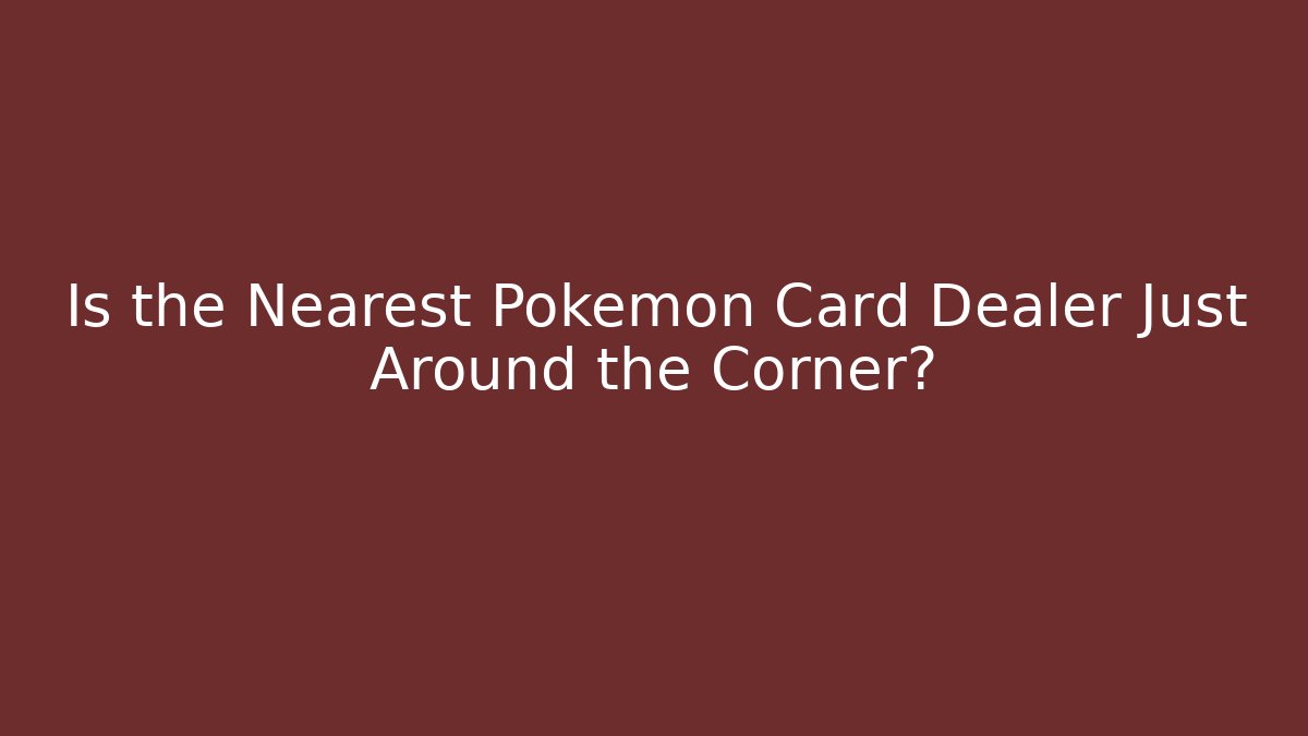 Is the Nearest Pokemon Card Dealer Just Around the Corner?