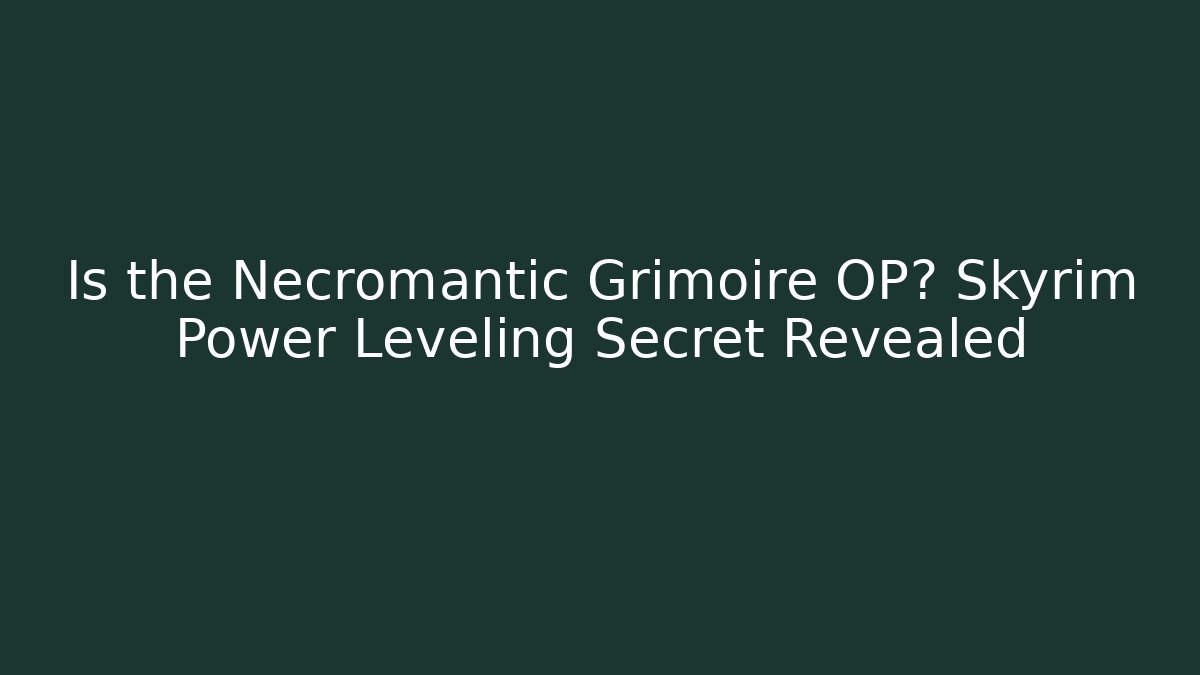 Is the Necromantic Grimoire OP? Skyrim Power Leveling Secret Revealed