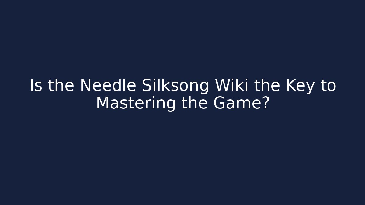Is the Needle Silksong Wiki the Key to Mastering the Game?
