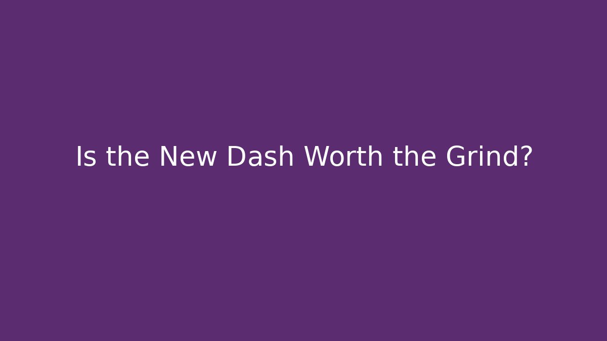 Is the New Dash Worth the Grind?