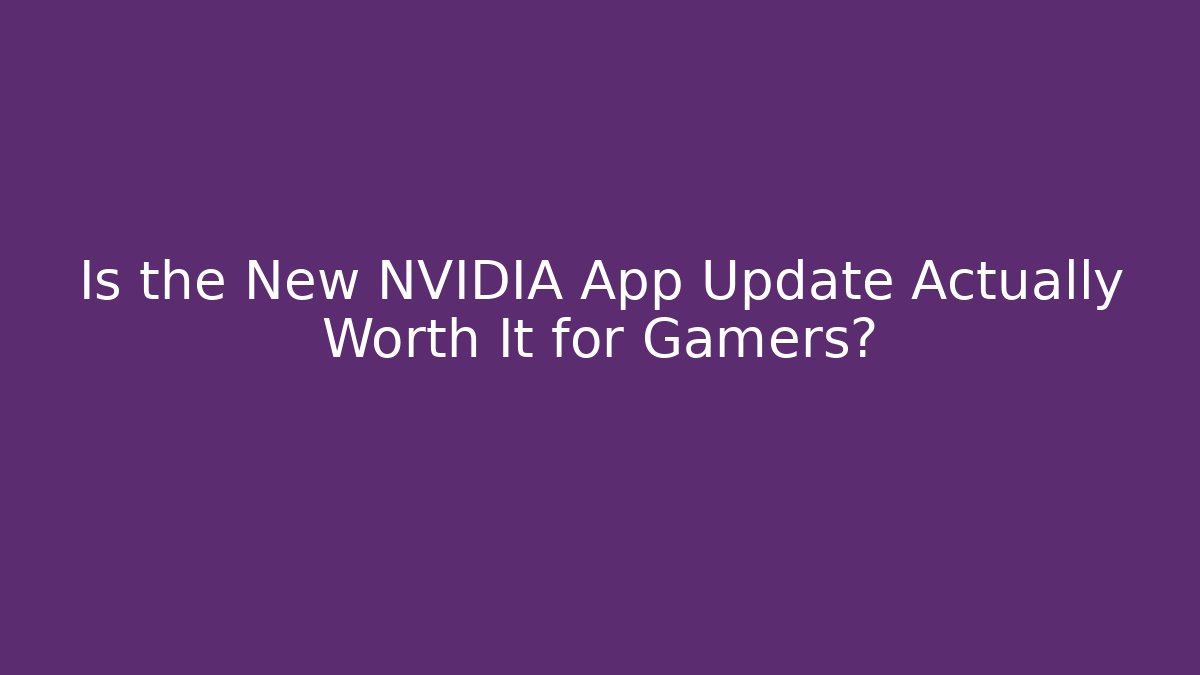 Is the New NVIDIA App Update Actually Worth It for Gamers?