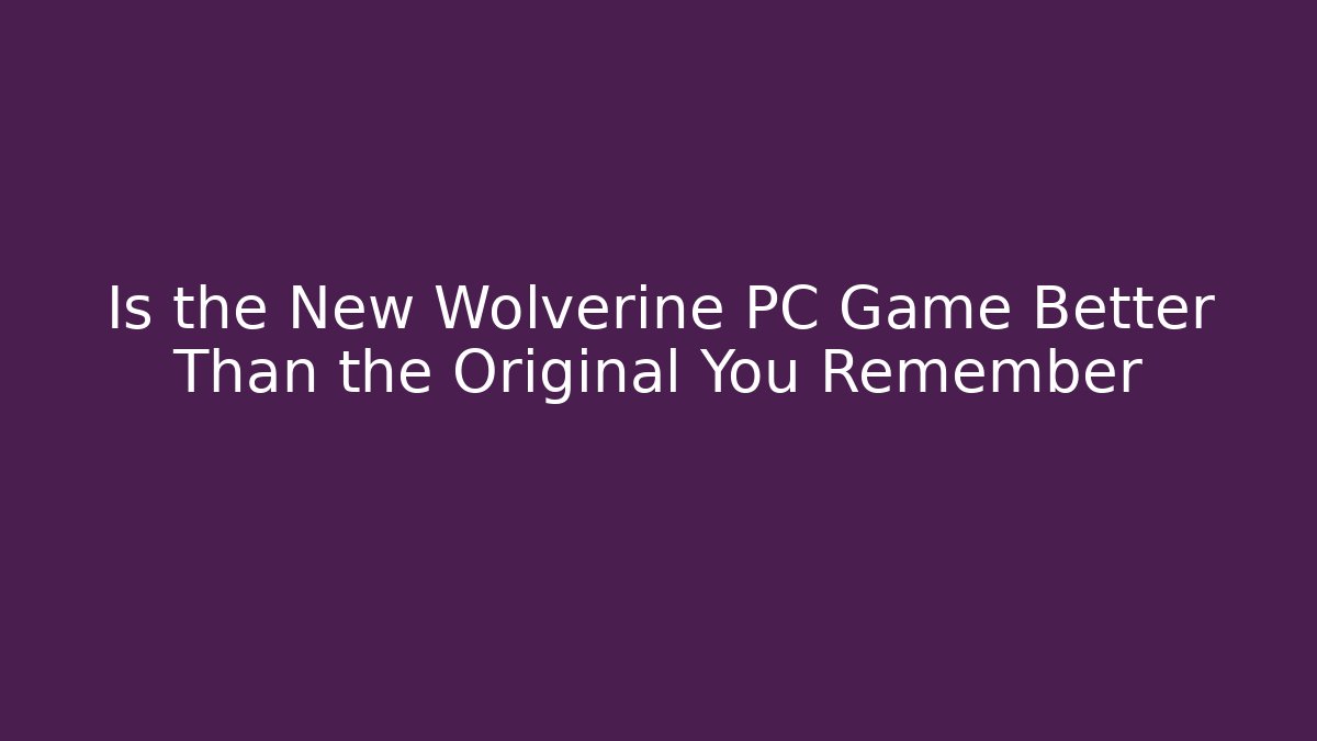 Is the New Wolverine PC Game Better Than the Original You Remember