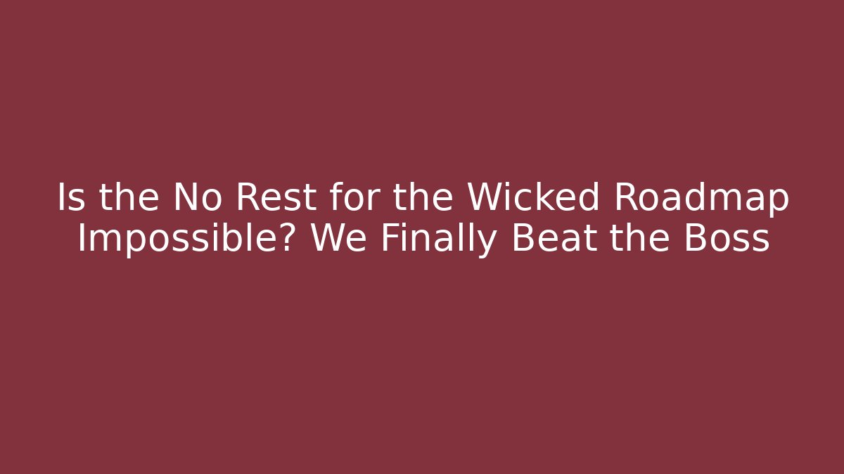 Is the No Rest for the Wicked Roadmap Impossible? We Finally Beat the Boss