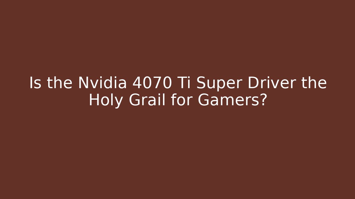 Is the Nvidia 4070 Ti Super Driver the Holy Grail for Gamers?
