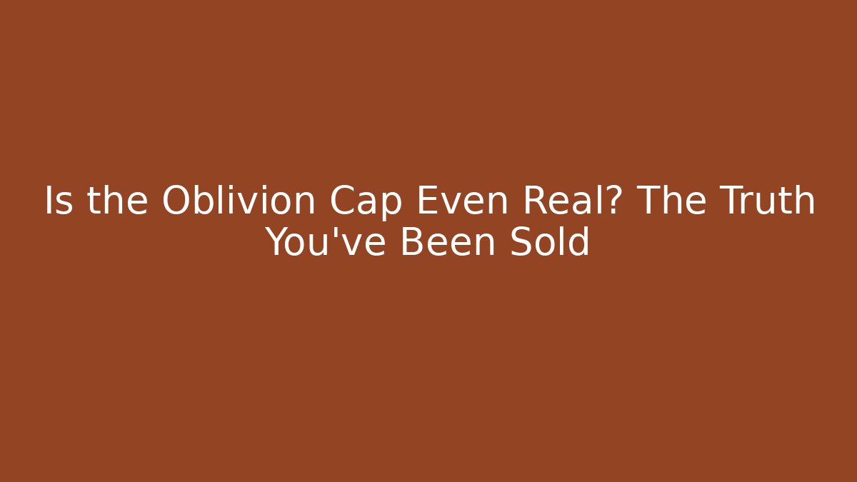Is the Oblivion Cap Even Real? The Truth You've Been Sold