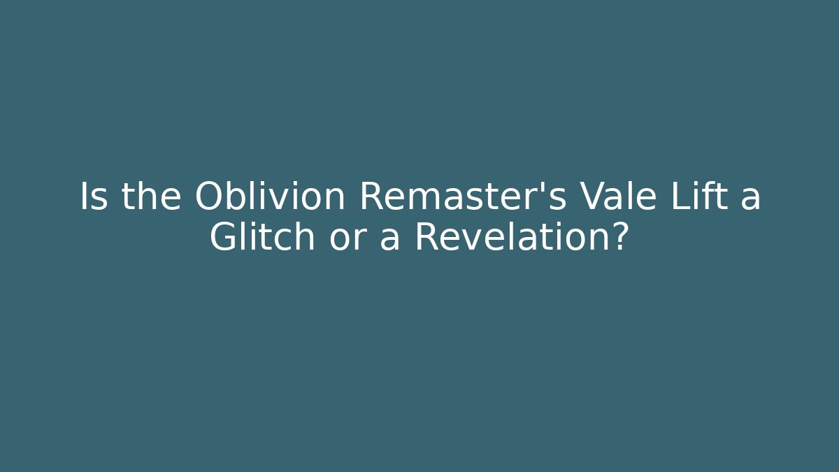 Is the Oblivion Remaster's Vale Lift a Glitch or a Revelation?