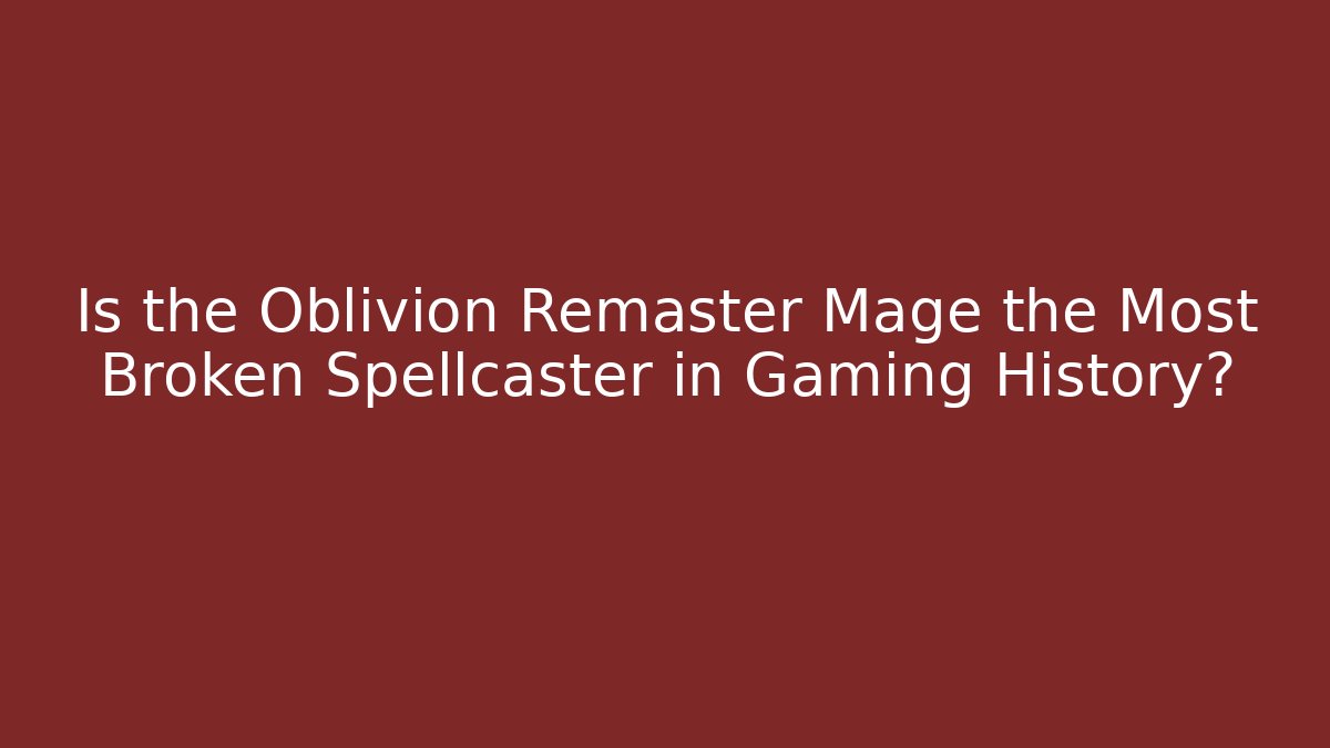 Is the Oblivion Remaster Mage the Most Broken Spellcaster in Gaming History?